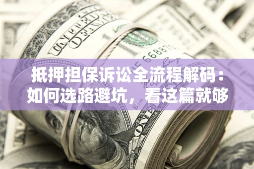 济南抵押担保诉讼全流程解码：如何选路避坑，看这篇就够了