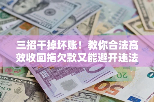 济南三招干掉坏账！教你合法高效收回拖欠款又能避开违法雷区