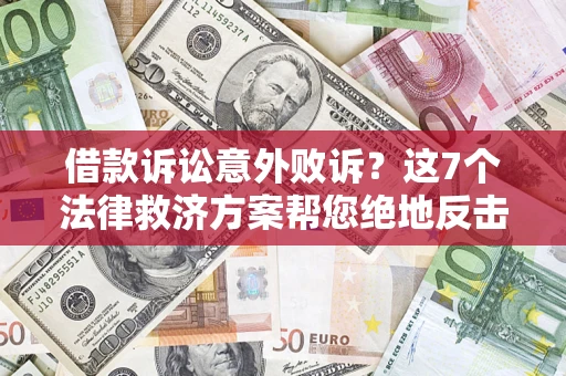 济南借款诉讼意外败诉？这7个法律救济方案帮您绝地反击！