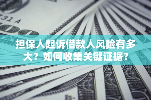 济南担保人起诉借款人风险有多大？如何收集关键证据？