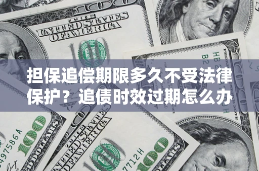 济南担保追偿期限多久不受法律保护？追债时效过期怎么办？