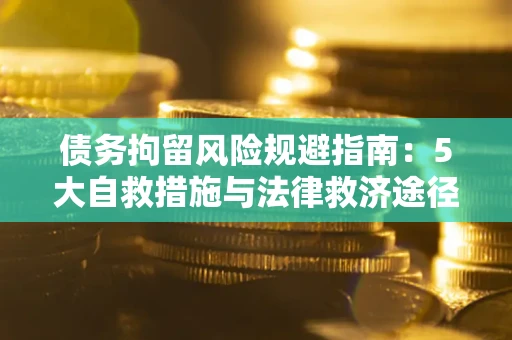 济南债务拘留风险规避指南：5大自救措施与法律救济途径