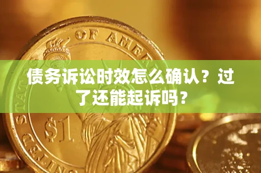 济南债务诉讼时效怎么确认？过了还能起诉吗？
