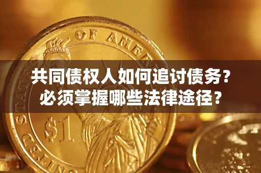 济南共同债权人如何追讨债务？必须掌握哪些法律途径？