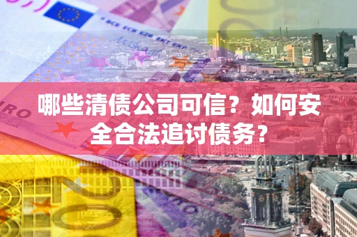 济南哪些清债公司可信？如何安全合法追讨债务？