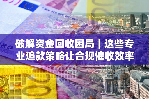 济南破解资金回收困局｜这些专业追款策略让合规催收效率翻倍