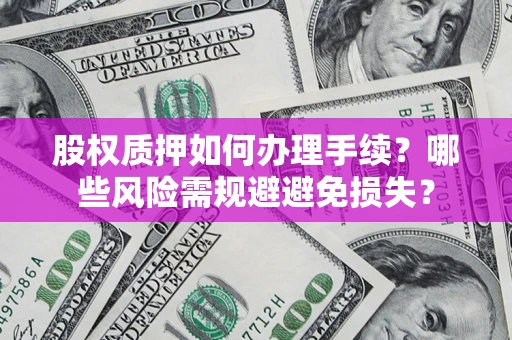 济南股权质押如何办理手续？哪些风险需规避避免损失？