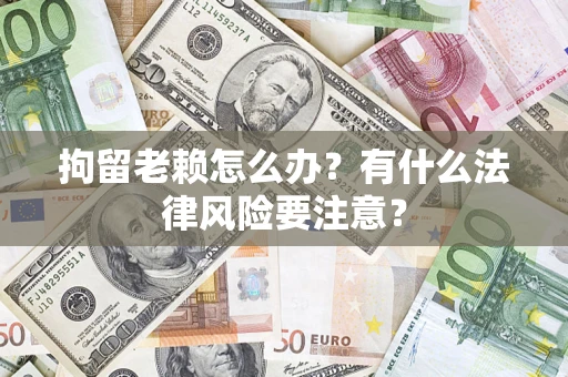济南拘留老赖怎么办？有什么法律风险要注意？