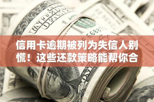 济南信用卡逾期被列为失信人别慌！这些还款策略能帮你合法止损