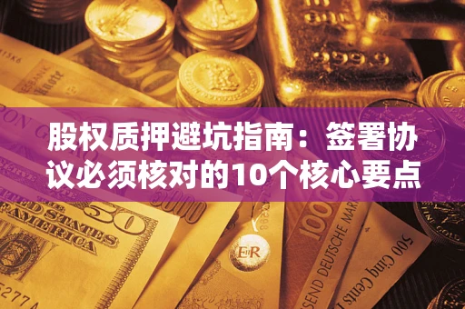 济南股权质押避坑指南:签署协议必须核对的10个核心要点 济南股权质押避坑指南:签署协议必须核对的10个核心要点