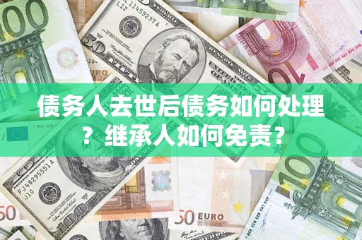 济南债务人去世后债务如何处理？继承人如何免责？