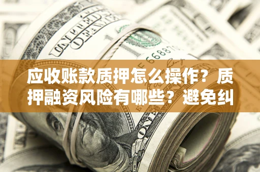济南应收账款质押怎么操作？质押融资风险有哪些？避免纠纷高效融资技巧