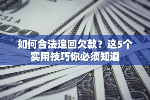 济南如何合法追回欠款？这5个实用技巧你必须知道