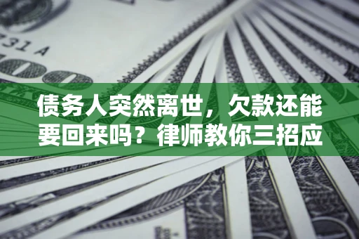 济南债务人突然离世，欠款还能要回来吗？律师教你三招应对