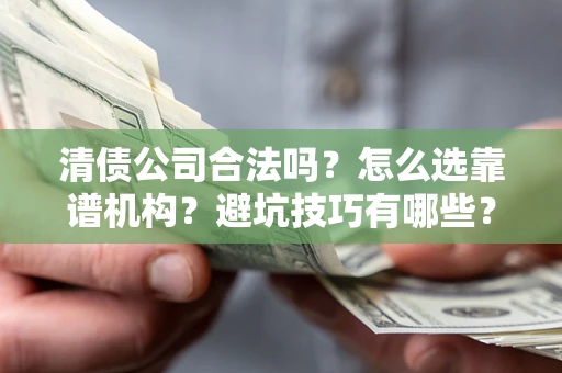济南清债公司合法吗？怎么选靠谱机构？避坑技巧有哪些？
