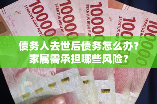 济南债务人去世后债务怎么办？家属需承担哪些风险？