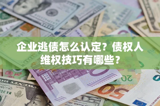 济南企业逃债怎么认定？债权人维权技巧有哪些？