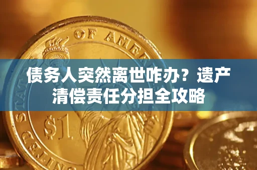 济南债务人突然离世咋办？遗产清偿责任分担全攻略