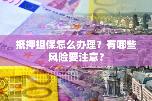济南抵押担保怎么办理？有哪些风险要注意？