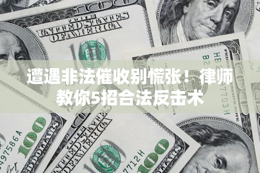 济南遭遇非法催收别慌张！律师教你5招合法反击术