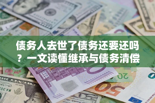 济南债务人去世了债务还要还吗？一文读懂继承与债务清偿