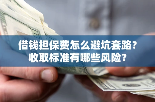 济南借钱担保费怎么避坑套路?收取标准有哪些风险? 济南借钱担保费怎么避坑套路?收取标准有哪些风险?
