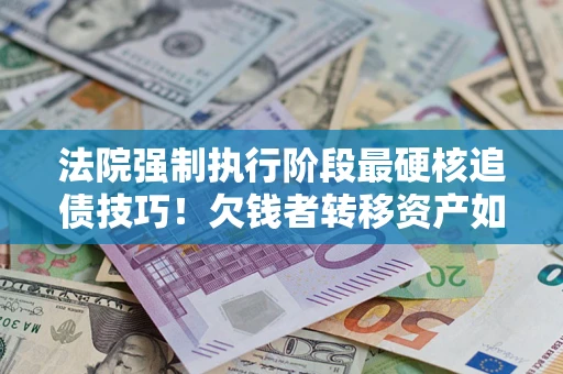 济南法院强制执行阶段最硬核追债技巧！欠钱者转移资产如何破解？