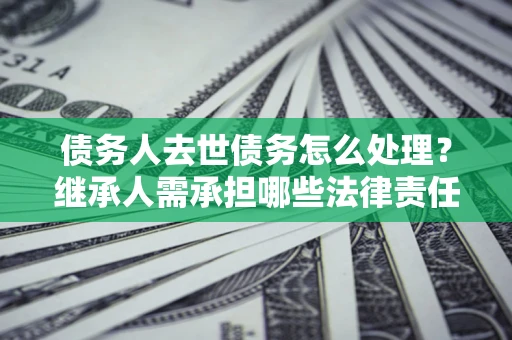 济南债务人去世债务怎么处理？继承人需承担哪些法律责任？