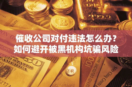 济南催收公司对付违法怎么办？如何避开被黑机构坑骗风险