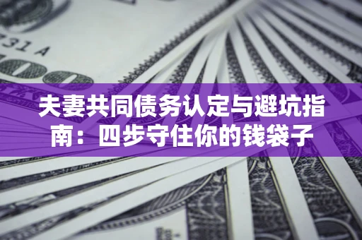 济南夫妻共同债务认定与避坑指南：四步守住你的钱袋子