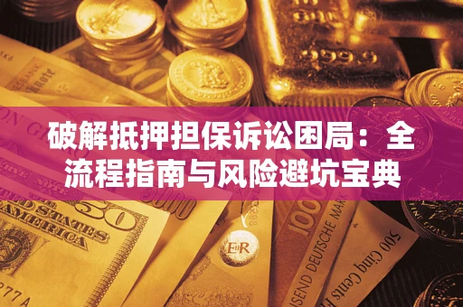 济南破解抵押担保诉讼困局:全流程指南与风险避坑宝典 济南破解抵押担保诉讼困局:全流程指南与风险避坑宝典
