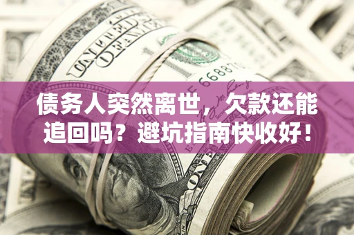 济南债务人突然离世，欠款还能追回吗？避坑指南快收好！