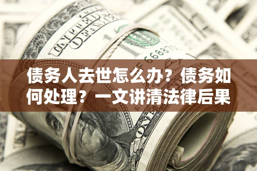 济南债务人去世怎么办？债务如何处理？一文讲清法律后果