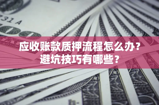济南应收账款质押流程怎么办？避坑技巧有哪些？