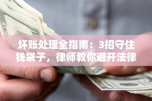 济南坏账处理全指南：3招守住钱袋子，律师教你避开法律雷区