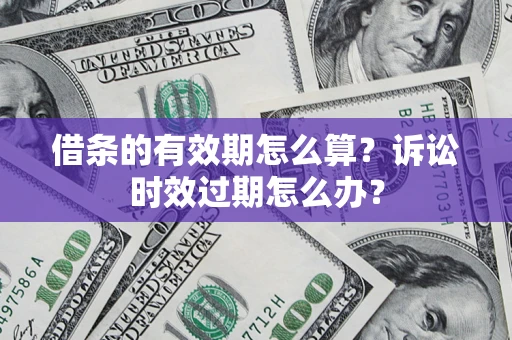 济南借条的有效期怎么算？诉讼时效过期怎么办？