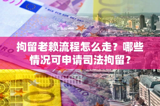 济南拘留老赖流程怎么走?哪些情况可申请司法拘留? 济南拘留老赖流程怎么走?哪些情况可申请司法拘留?