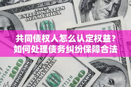 济南共同债权人怎么认定权益？如何处理债务纠纷保障合法权益？