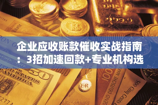 济南企业应收账款催收实战指南：3招加速回款+专业机构选择避坑