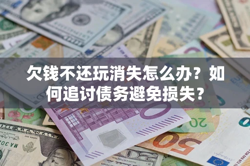 济南欠钱不还玩消失怎么办？如何追讨债务避免损失？