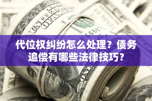 济南代位权纠纷怎么处理？债务追偿有哪些法律技巧？