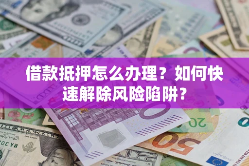 济南借款抵押怎么办理？如何快速解除风险陷阱？