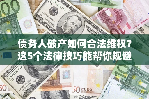 济南债务人破产如何合法维权？这5个法律技巧能帮你规避风险
