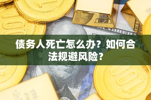 济南债务人死亡怎么办？如何合法规避风险？