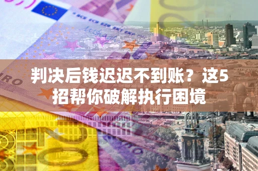 济南判决后钱迟迟不到账？这5招帮你破解执行困境