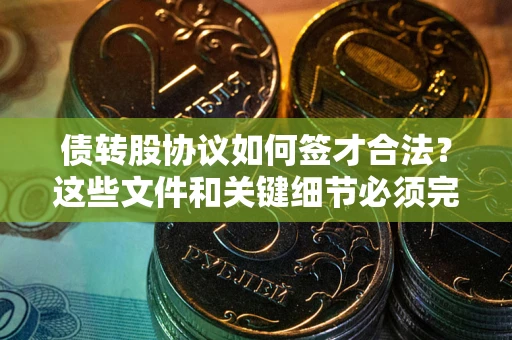 济南债转股协议如何签才合法？这些文件和关键细节必须完整