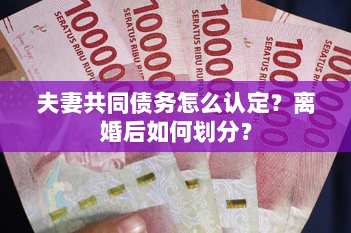 济南夫妻共同债务怎么认定？离婚后如何划分？