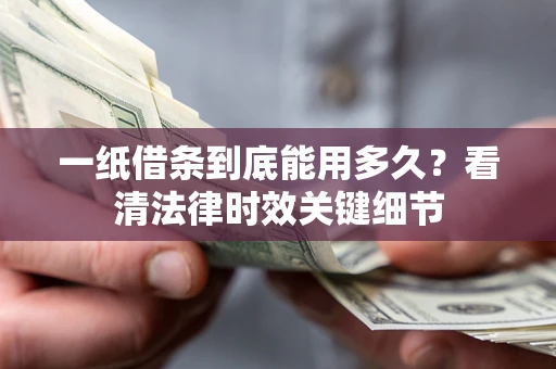 济南一纸借条到底能用多久？看清法律时效关键细节