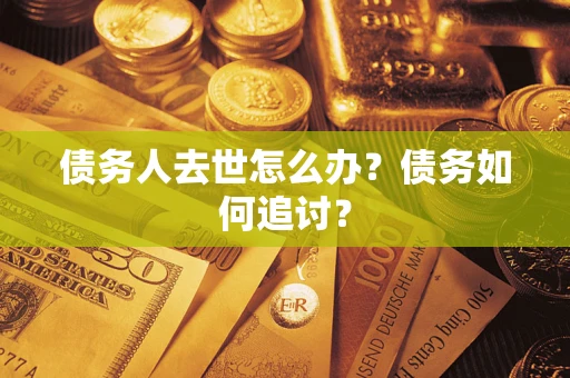 济南债务人去世怎么办？债务如何追讨？