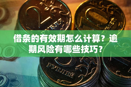 济南借条的有效期怎么计算？逾期风险有哪些技巧？
